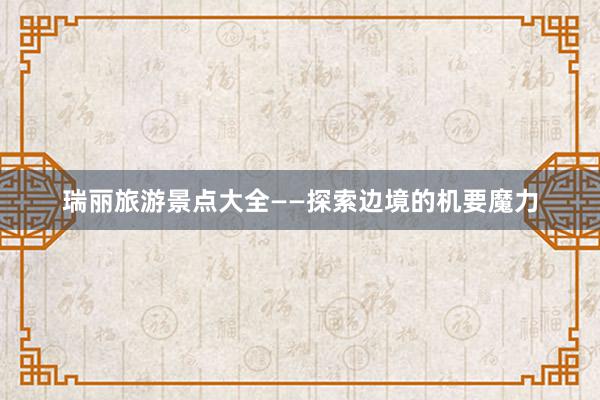 瑞丽旅游景点大全——探索边境的机要魔力