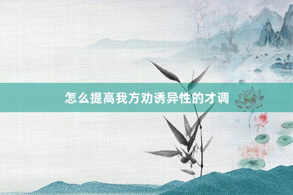 怎么提高我方劝诱异性的才调