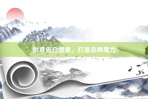 创意告白想象，打造品牌魔力