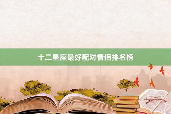 十二星座最好配对情侣排名榜