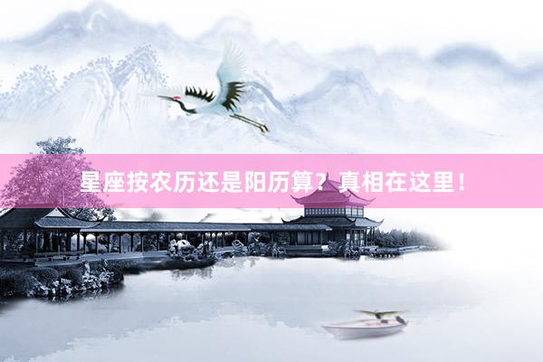 星座按农历还是阳历算？真相在这里！